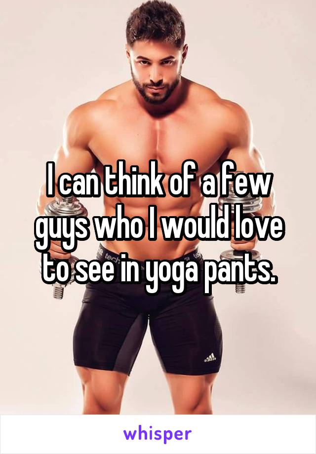 I can think of a few guys who I would love to see in yoga pants.