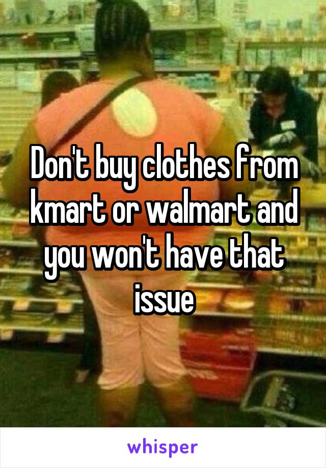 Don't buy clothes from kmart or walmart and you won't have that issue