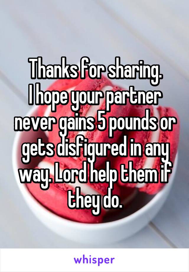 Thanks for sharing.
I hope your partner never gains 5 pounds or gets disfigured in any way. Lord help them if they do.