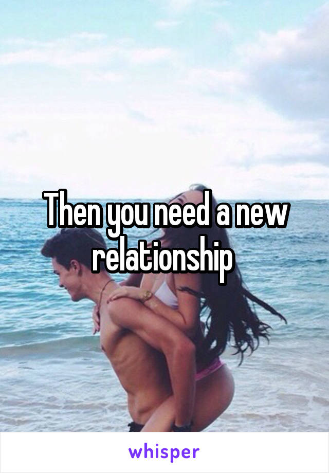Then you need a new relationship 