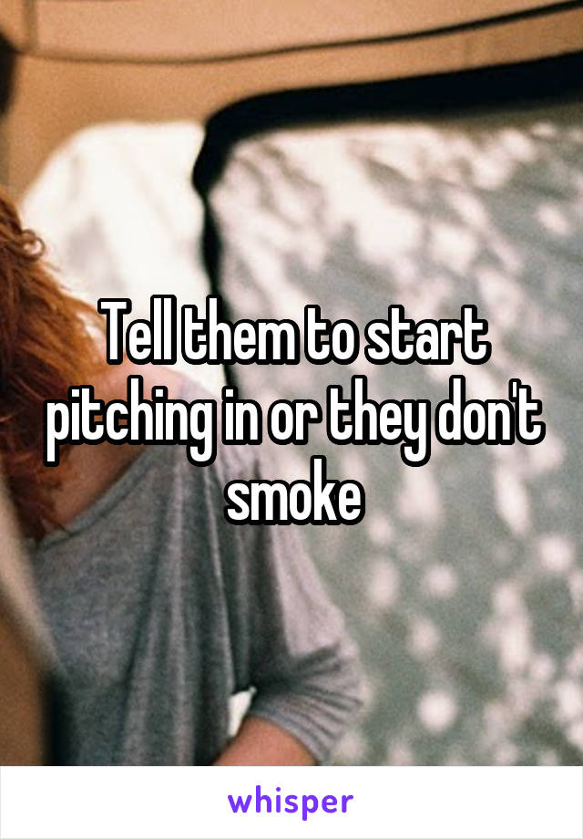Tell them to start pitching in or they don't smoke