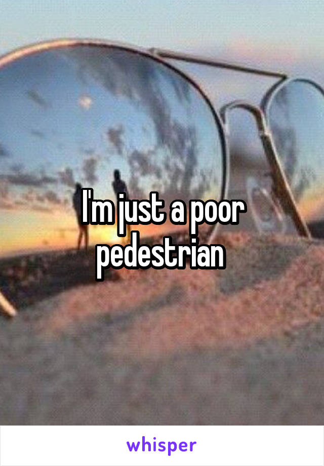 I'm just a poor pedestrian 