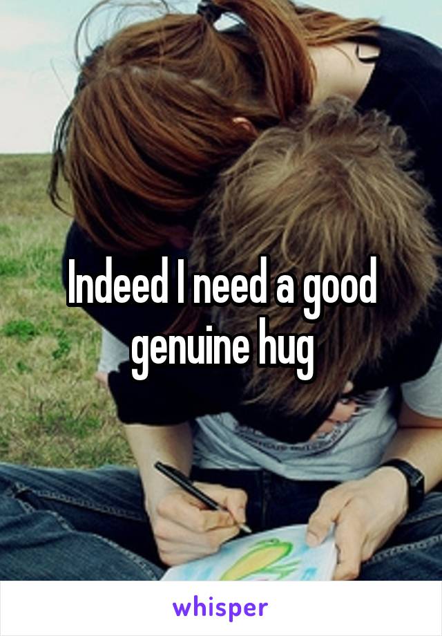 Indeed I need a good genuine hug