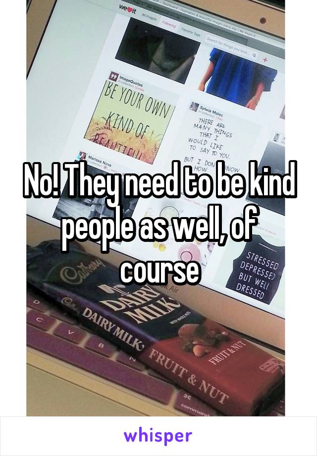 No! They need to be kind people as well, of course