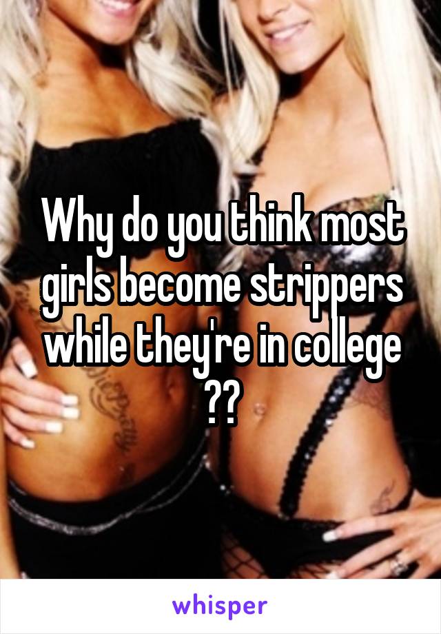 Why do you think most girls become strippers while they're in college ??