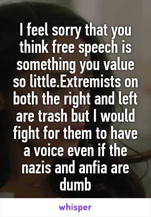 I feel sorry that you think free speech is something you value so little.Extremists on both the right and left are trash but I would fight for them to have a voice even if the nazis and anfia are dumb