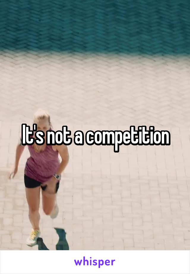 It's not a competition