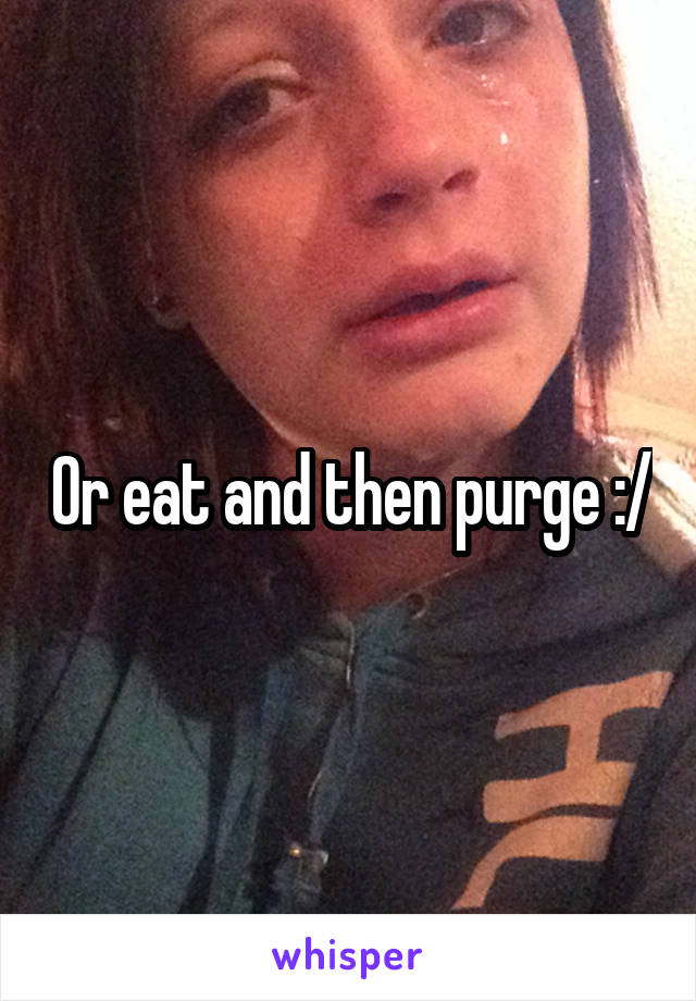 Or eat and then purge :/
