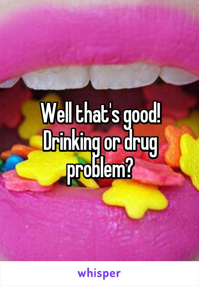 Well that's good!
Drinking or drug problem?