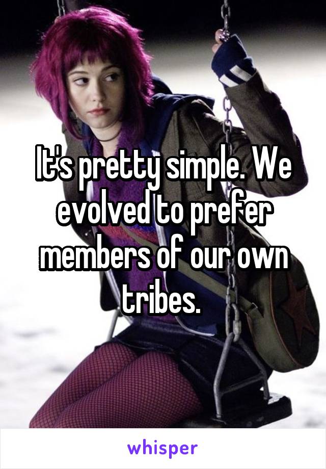 It's pretty simple. We evolved to prefer members of our own tribes. 