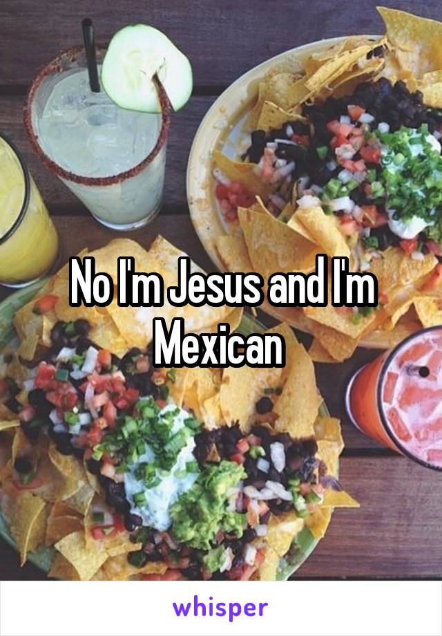 No I'm Jesus and I'm Mexican 