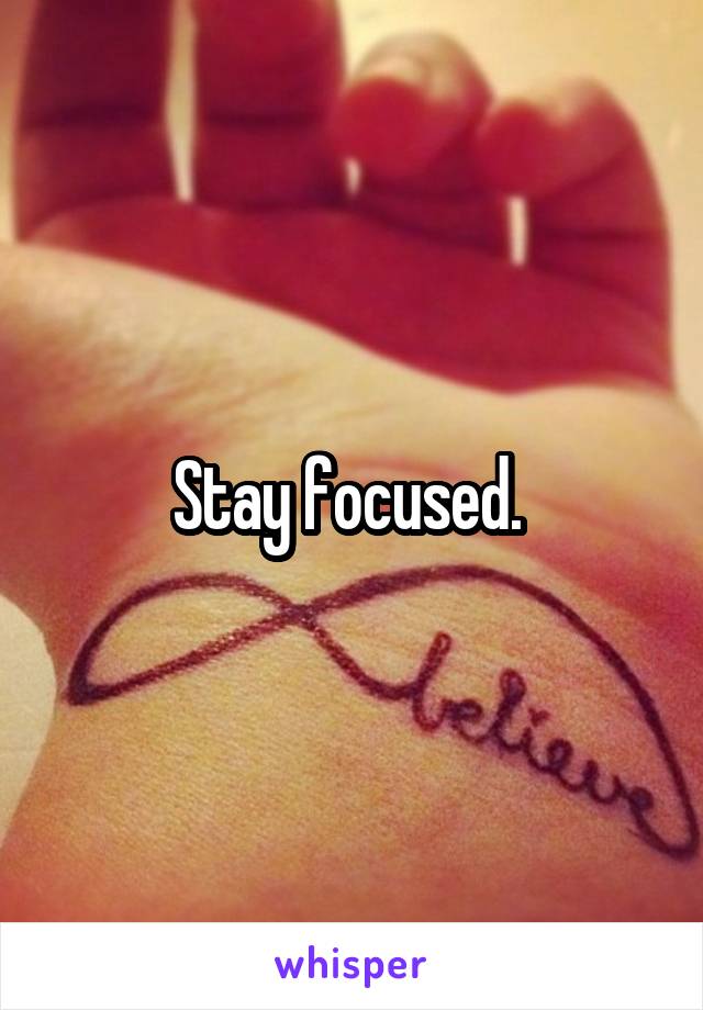 Stay focused. 