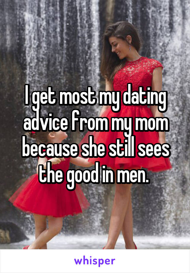 I get most my dating advice from my mom because she still sees the good in men. 