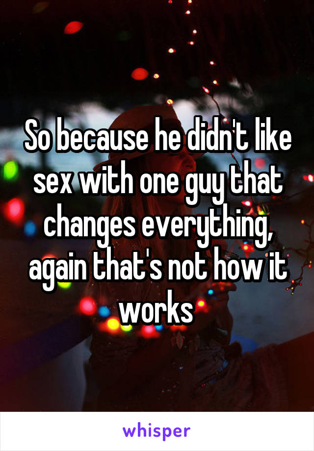 So because he didn't like sex with one guy that changes everything, again that's not how it works 