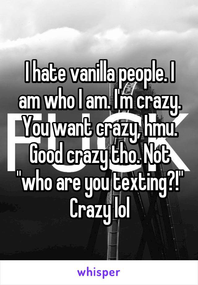I hate vanilla people. I am who I am. I'm crazy. You want crazy, hmu. Good crazy tho. Not "who are you texting?!" Crazy lol