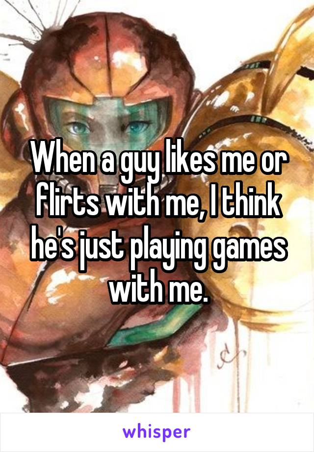 When a guy likes me or flirts with me, I think he's just playing games with me.