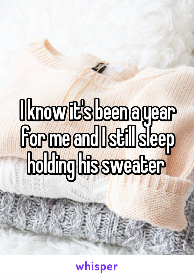 I know it's been a year for me and I still sleep holding his sweater 