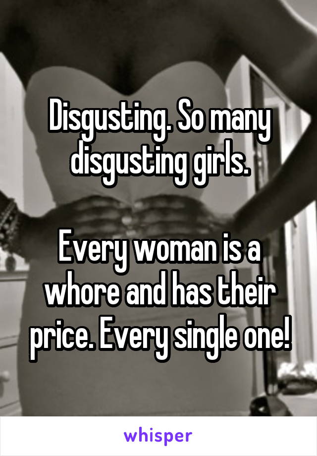 Disgusting. So many disgusting girls.

Every woman is a whore and has their price. Every single one!