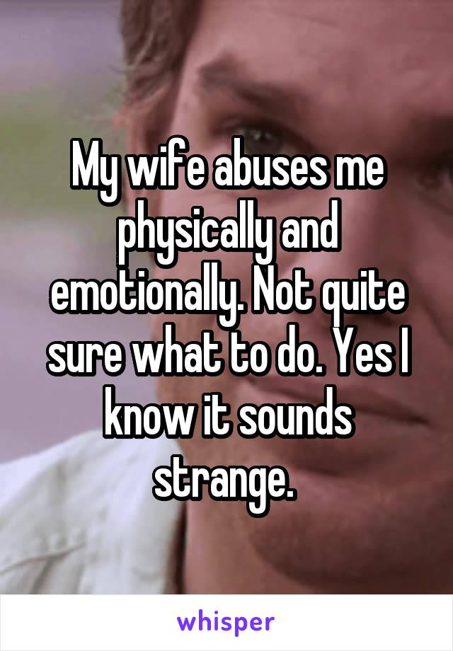 My wife abuses me physically and emotionally. Not quite sure what to do. Yes I know it sounds strange. 