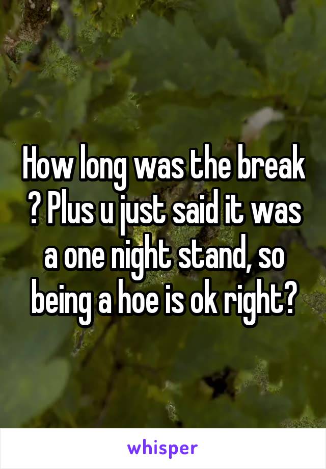 How long was the break ? Plus u just said it was a one night stand, so being a hoe is ok right?