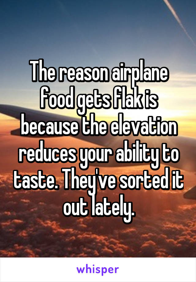The reason airplane food gets flak is because the elevation reduces your ability to taste. They've sorted it out lately.
