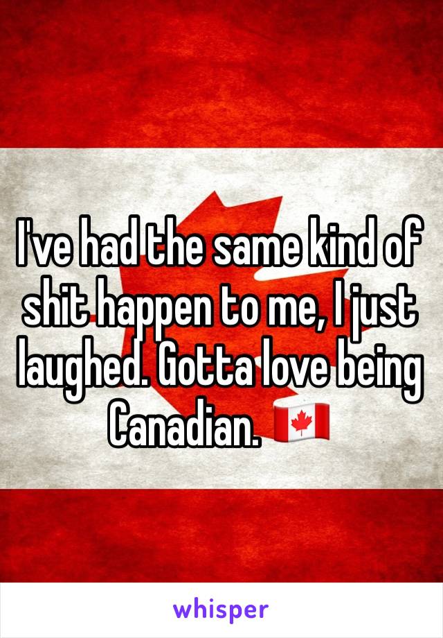 
I've had the same kind of shit happen to me, I just laughed. Gotta love being Canadian. 🇨🇦