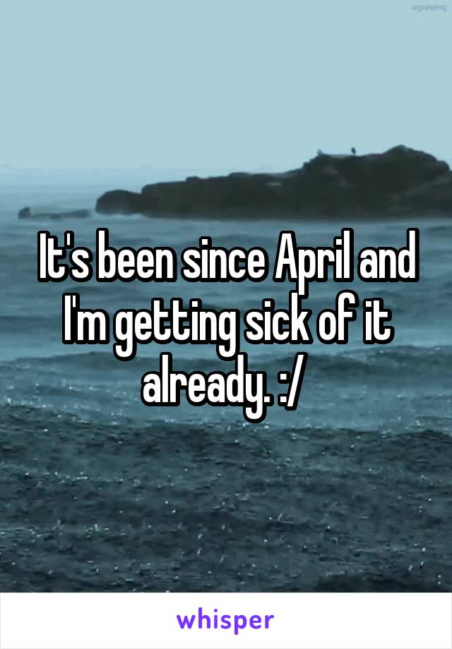 It's been since April and I'm getting sick of it already. :/ 
