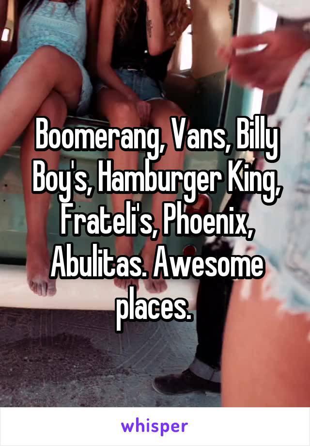 Boomerang, Vans, Billy Boy's, Hamburger King, Frateli's, Phoenix, Abulitas. Awesome places. 