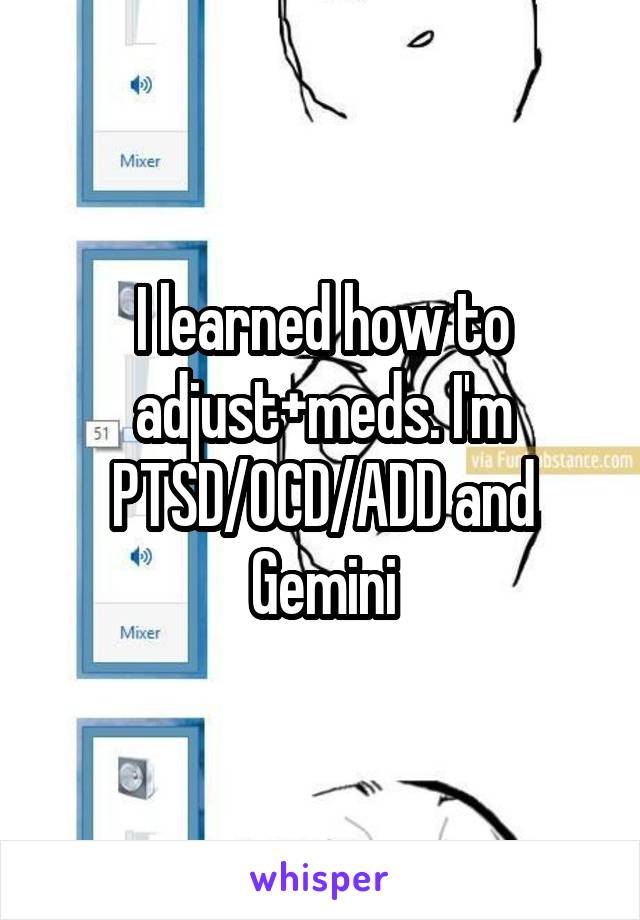 I learned how to adjust+meds. I'm PTSD/OCD/ADD and Gemini