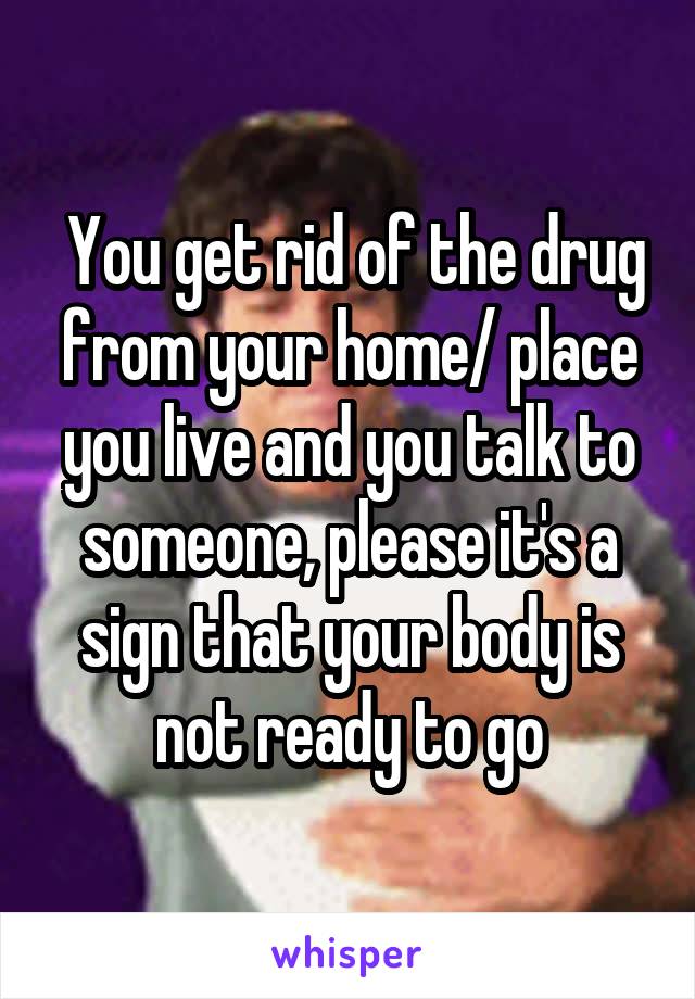  You get rid of the drug from your home/ place you live and you talk to someone, please it's a sign that your body is not ready to go