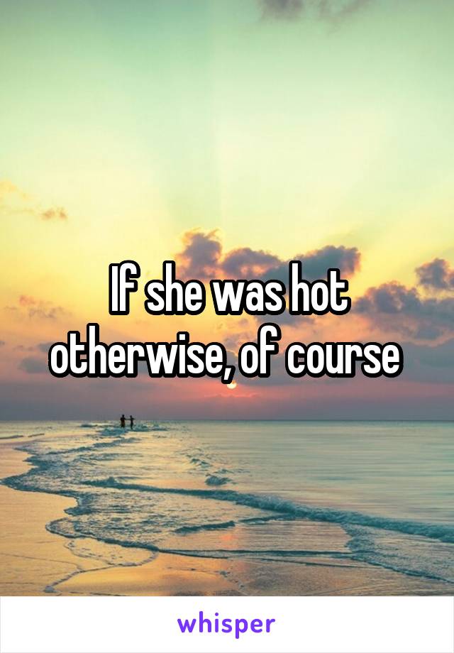 If she was hot otherwise, of course 