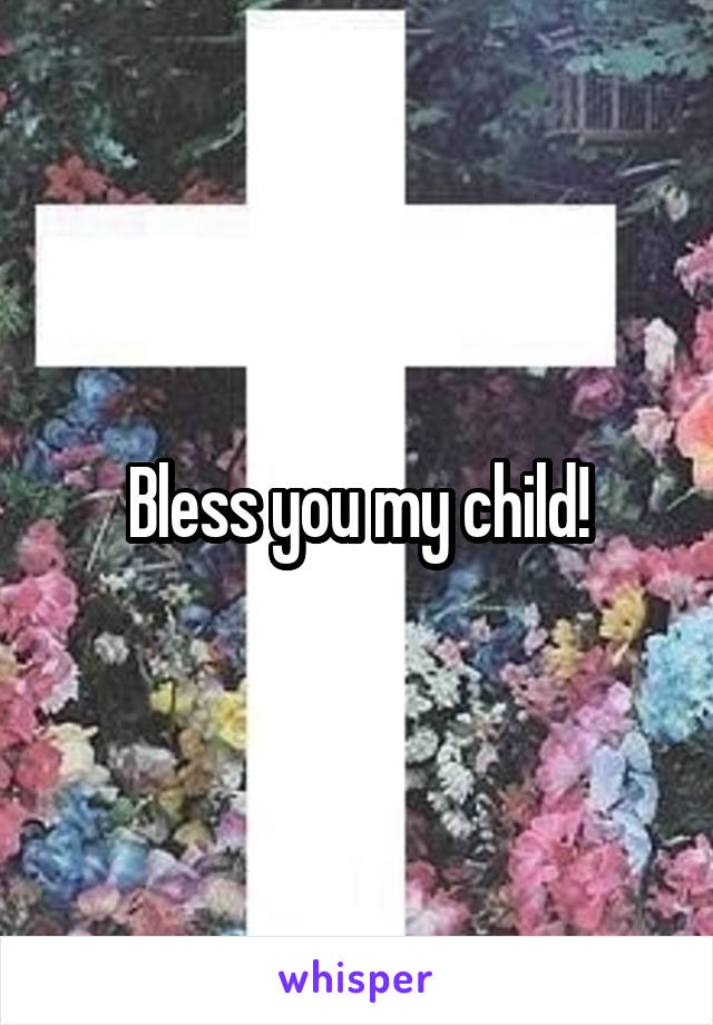 Bless you my child!