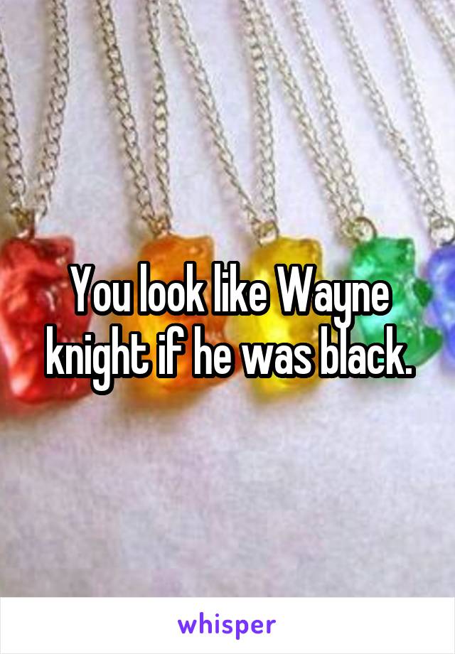 You look like Wayne knight if he was black.