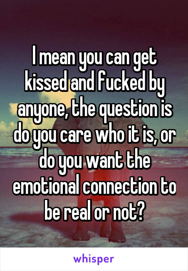 I mean you can get kissed and fucked by anyone, the question is do you care who it is, or do you want the emotional connection to be real or not?