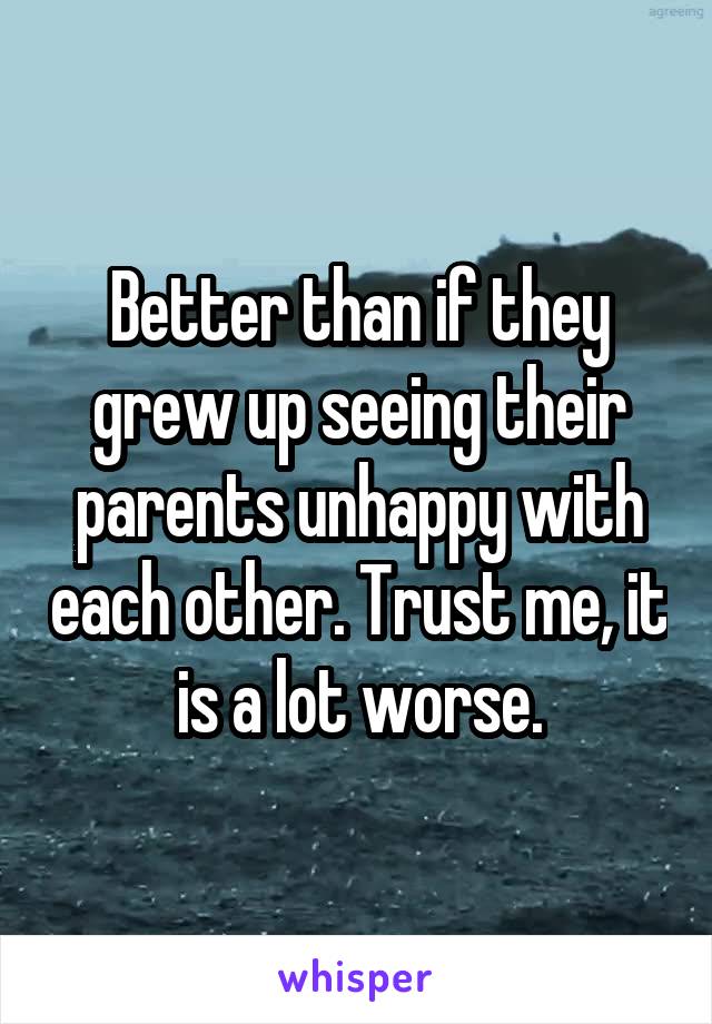 Better than if they grew up seeing their parents unhappy with each other. Trust me, it is a lot worse.