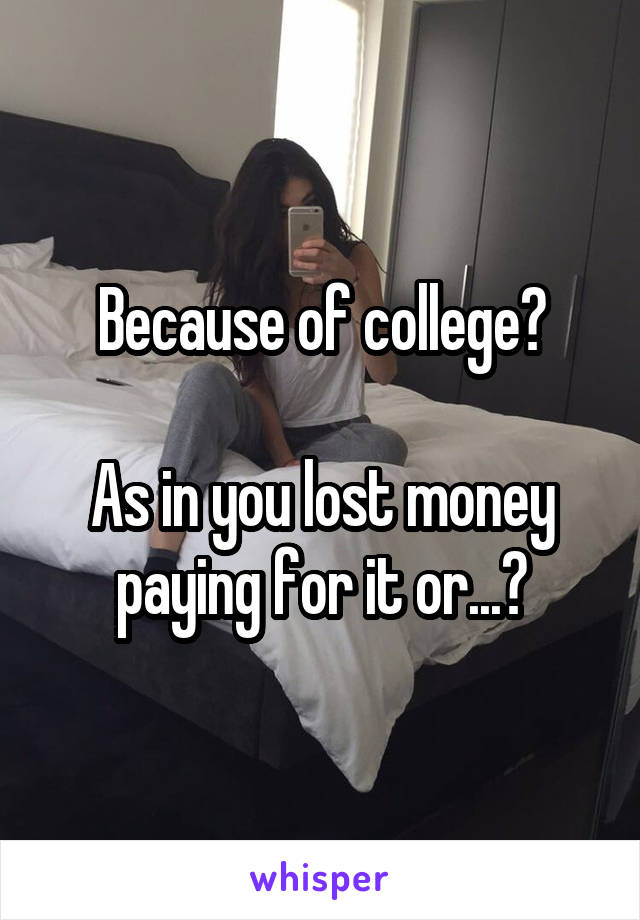 Because of college?

As in you lost money paying for it or...?
