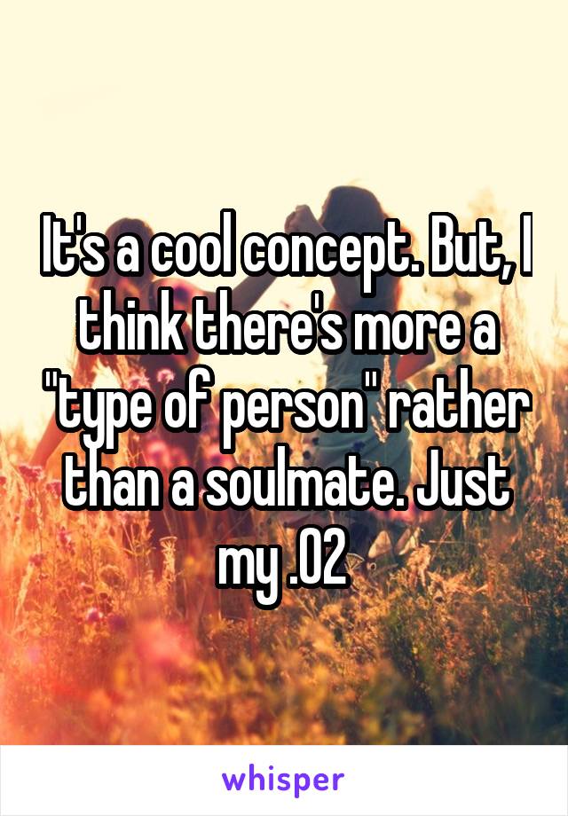 It's a cool concept. But, I think there's more a "type of person" rather than a soulmate. Just my .02 