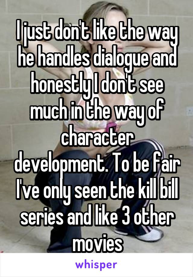I just don't like the way he handles dialogue and honestly I don't see much in the way of character development. To be fair I've only seen the kill bill series and like 3 other movies