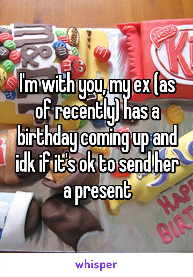 I'm with you, my ex (as of recently) has a birthday coming up and idk if it's ok to send her a present
