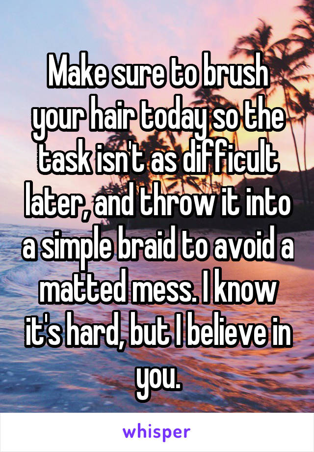 Make sure to brush your hair today so the task isn't as difficult later, and throw it into a simple braid to avoid a matted mess. I know it's hard, but I believe in you.