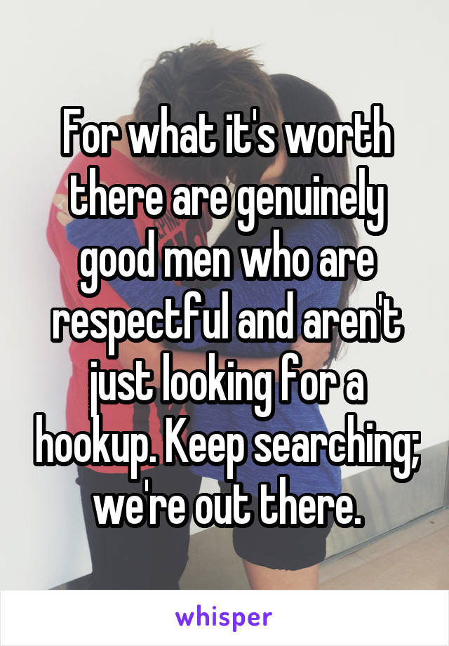 For what it's worth there are genuinely good men who are respectful and aren't just looking for a hookup. Keep searching; we're out there.