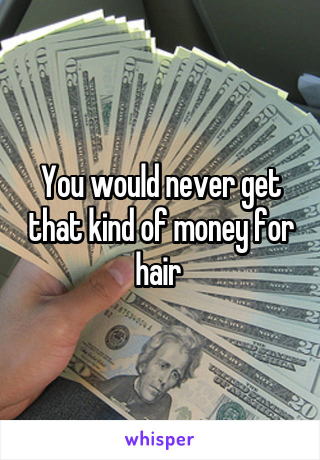 You would never get that kind of money for hair 