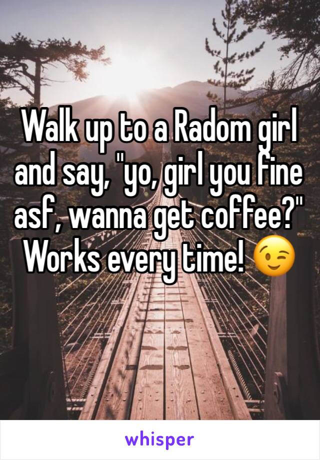 Walk up to a Radom girl and say, "yo, girl you fine asf, wanna get coffee?" Works every time! 😉