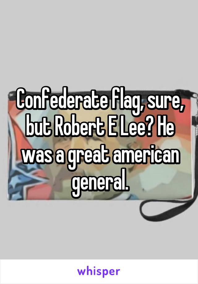 Confederate flag, sure, but Robert E Lee? He was a great american general.