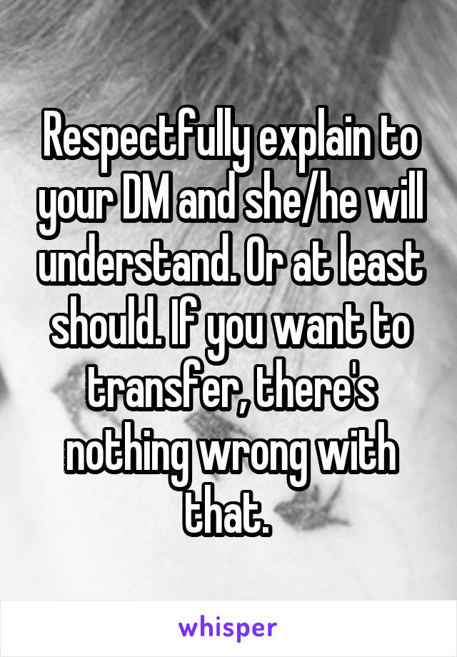 Respectfully explain to your DM and she/he will understand. Or at least should. If you want to transfer, there's nothing wrong with that. 