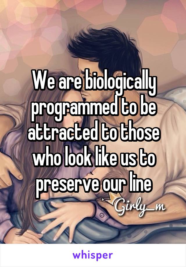 We are biologically programmed to be attracted to those who look like us to preserve our line