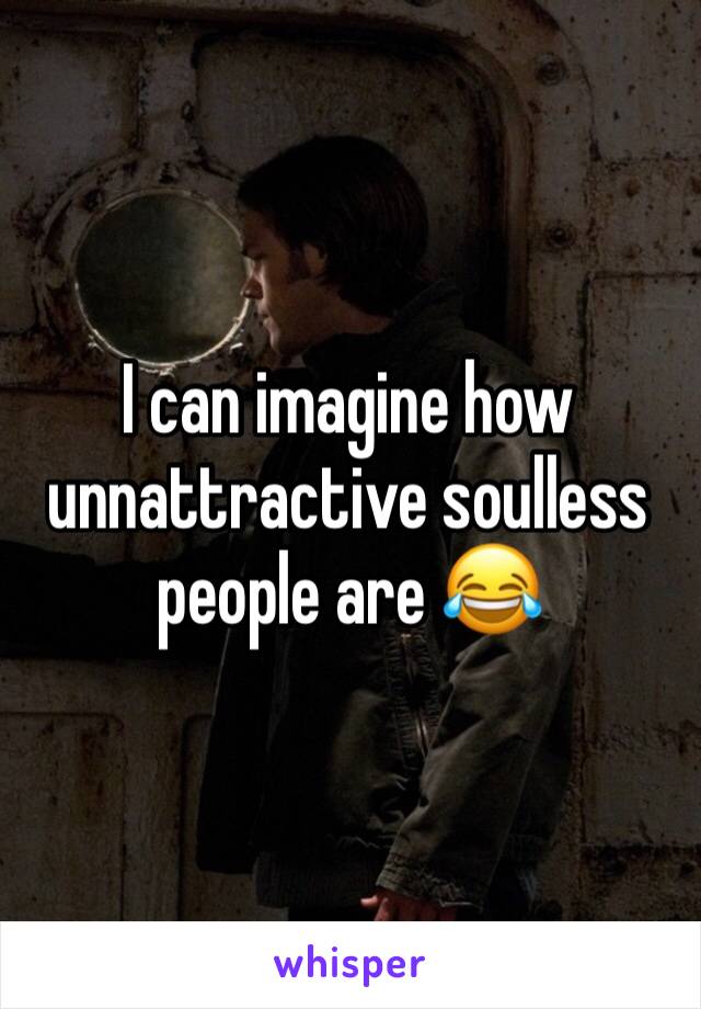 I can imagine how unnattractive soulless people are 😂