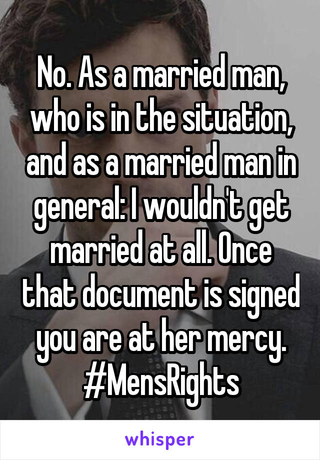 No. As a married man, who is in the situation, and as a married man in general: I wouldn't get married at all. Once that document is signed you are at her mercy. #MensRights