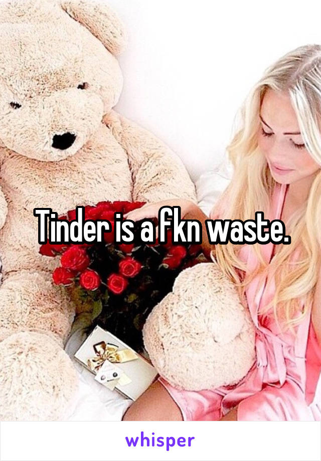 Tinder is a fkn waste.