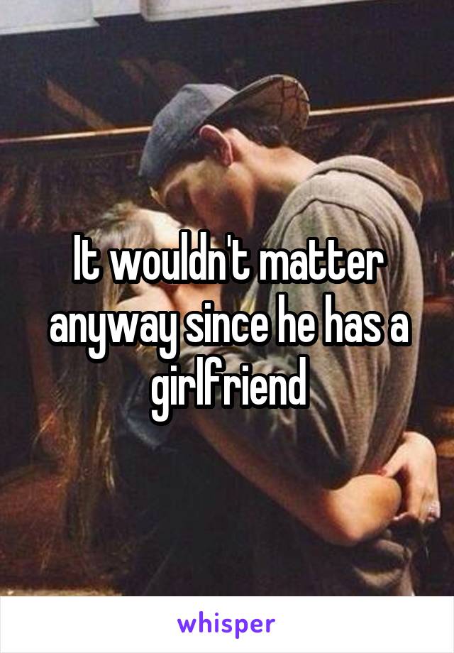 It wouldn't matter anyway since he has a girlfriend